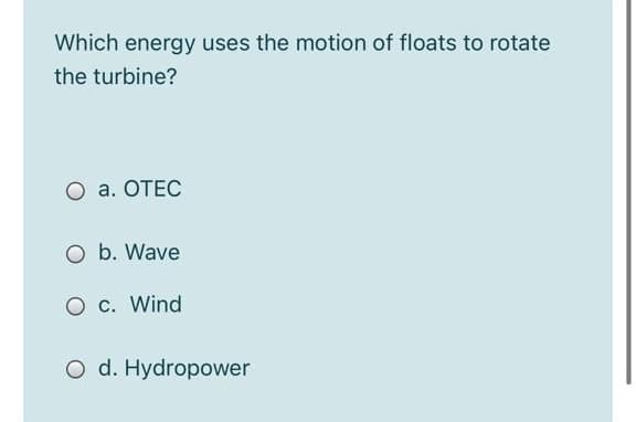 Which energy uses the motion of floats to rotate
the turbine?
O a. OTEC
O b. Wave
O c. Wind
O d. Hydropower
