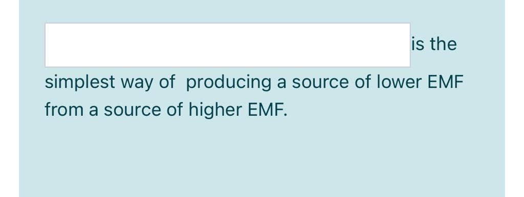 is the
simplest way of producing a source of lower EME
from a source of higher EMF.
