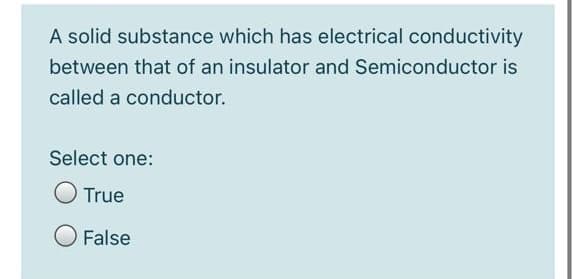 A solid substance which has electrical conductivity
between that of an insulator and Semiconductor is
called a conductor.
Select one:
True
O False
