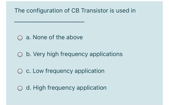 The configuration of CB Transistor is used in
a. None of the above
O b. Very high frequency applications
O c. Low frequency application
O d. High frequency application

