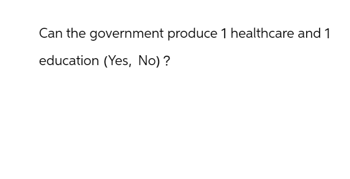 Can the government produce 1 healthcare and 1
education (Yes, No)?