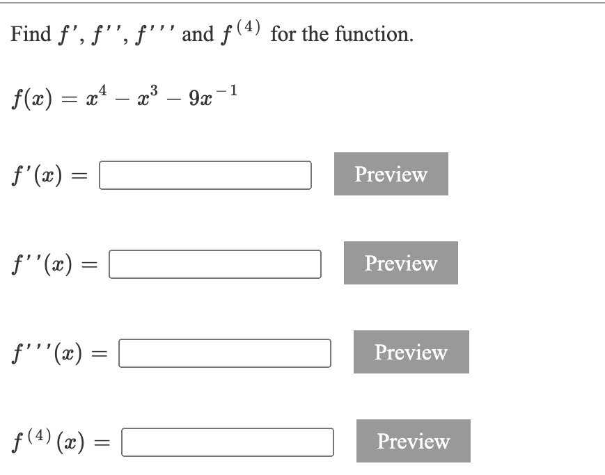 Find f', f'', f'"' and f (4) for the function.
f(x) = x* – a³ – 9x-
f' (æ) =
Preview
f''(x) =
Preview
f'''(x) =
Preview
f(4) (x) =
Preview
