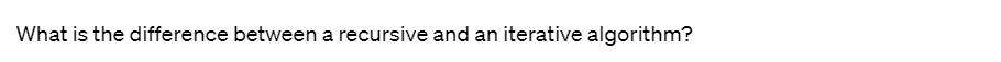 What is the difference between a recursive and an iterative algorithm?