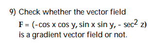 9) Check whether the vector field
F = (-cos x cos y, sin x sin y, - sec² z)
is a gradient vector field or not.