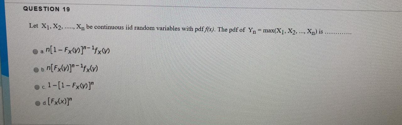 Let X1, X2,
Xn be continuous iid random variables with pdf f(x). The pdf of Yn= max(X1, X2, .. Xp) is
......
........
oan[1-FxM]-fx
Obn[Fx(v)]*fx(v)
c1-[1-Fx(]"
Oa [Fx(x)]"
