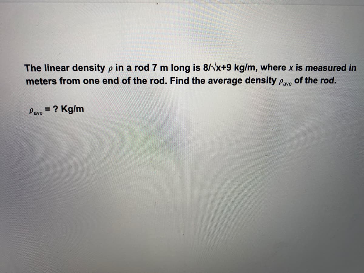 The linear density p in a rod 7 m long is 8/vx+9 kg/m, where x is measured in
meters from one end of the rod. Find the average density Pave of the rod.
Pave = ? Kg/m
