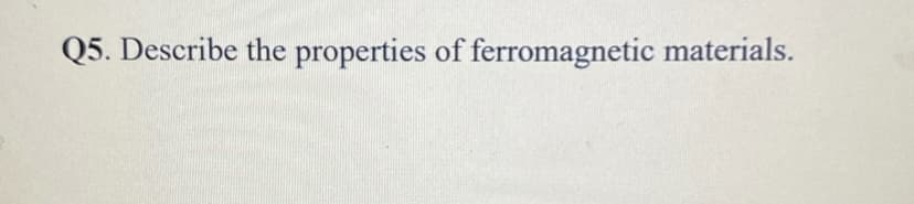 Q5. Describe the properties of ferromagnetic materials.
