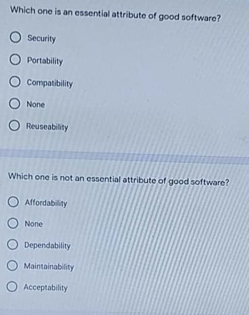 Which one is an essential attribute of good software?
Security
Portability
Compatibility
None
Reuseability
Which one is not an essential attribute of good software?
O Affordability
None
O Dependability
O Maintainability
O Acceptability
