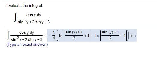 Evaluate the integral.
cos y dy
sin'y +2 sin y - 3
cos y dy
sin (y) +1
+ 1
2
sin (y) + 1
In
In
+C
-
sin'y +2 sin y - 3
(Type an exact answer.)
