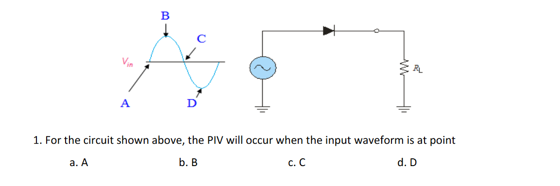 C
Vin
RL
A
D
1. For the circuit shown above, the PIV will occur when the input waveform is at point
а. А
b. В
с. С
d. D
