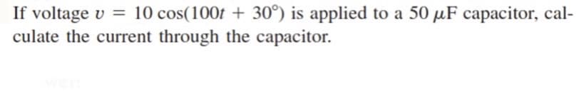 If voltage v = 10 cos(100f + 30°) is applied to a 50 µF capacitor, cal-
culate the current through the capacitor.
