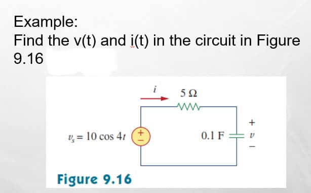 Example:
Find the v(t) and i(t) in the circuit in Figure
9.16
+
v = 10 cos 4t
0.1 F = v
Figure 9.16
