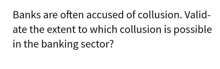 Banks are often accused of collusion. Valid-
ate the extent to which collusion is possible
in the banking sector?
