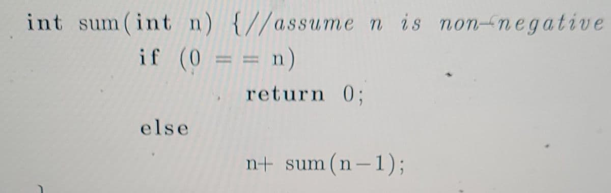 int sum(int n) {//assume n is non-negative
if (0 = = n)
%3D
return 0;
else
n+ sum (n-
