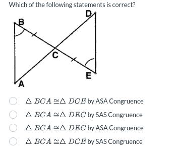 Which of the following statements is correct?
A
C
E
A BCAA DCE by ASA Congruence
A BCAA DEC by SAS Congruence
OA BCAA DEC by ASA Congruence
Δ
A BCAA DCE by SAS Congruence