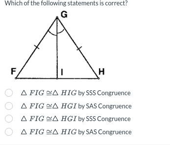 Which of the following statements is correct?
G
F
H
Ο
A FIGA HIG by SSS Congruence
A FIGA HGI by SAS Congruence
A FIGA HGI by SSS Congruence
OA FIGA HIG by SAS Congruence
Δ