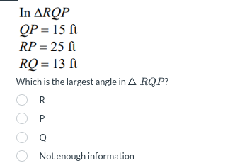 In ARQP
QP = 15 ft
RP = 25 ft
RQ=13 ft
Which is the largest angle in ARQP?
○ R
Ор
Not enough information