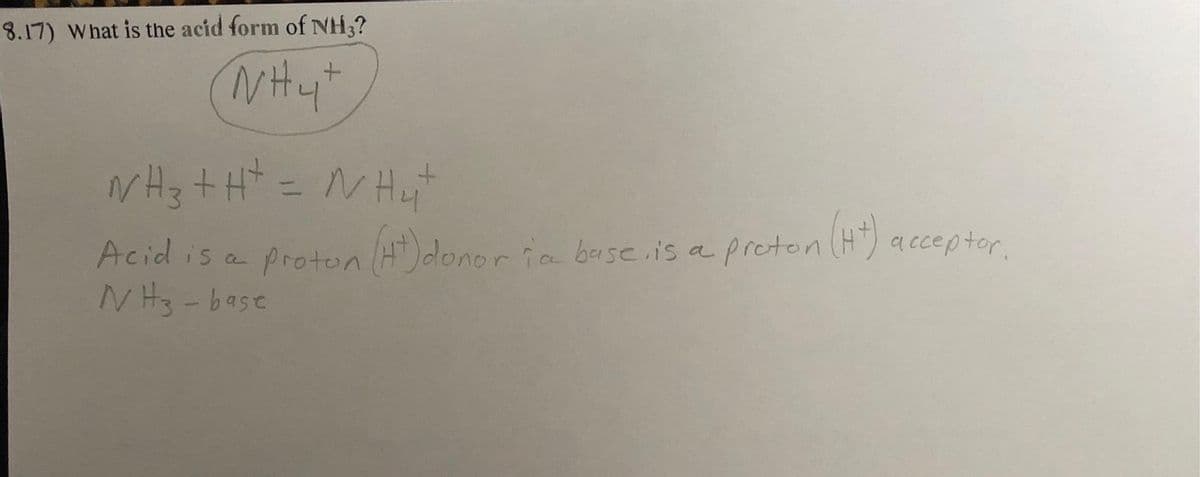 8.17) What is the acid form of NH3?
+
Nhat
+
WhatHN Hit
Acid is a proton (Ht) donor ia base, is a proton (H+)
NH3-base
acceptor.