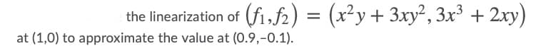 the linearization of (fi,f2) = (x²y+ 3xy², 3x³ + 2xy)
at (1,0) to approximate the value at (0.9,-0.1).

