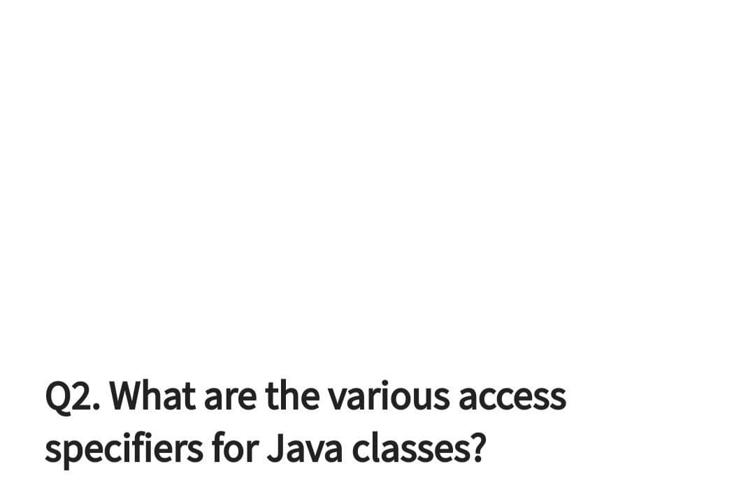 Q2. What are the various access
specifiers for Java classes?
