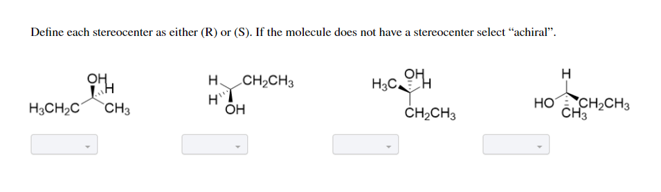 Define each stereocenter as either (R) or (S). If the molecule does not have a stereocenter select “achiral".
H
OH,
H.
CH2CH3
H3CH
H3CH2C
`CH3
HO CH2CH3
CH3
ОН
CH2CH3
