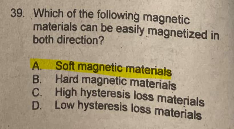 39. Which of the following magnetic
materials can be easily magnetized in
both direction?
A. Soft magnetic materials
B. Hard magnetic materials
C. High hysteresis loss materials
D. Low hysteresis loss materials
