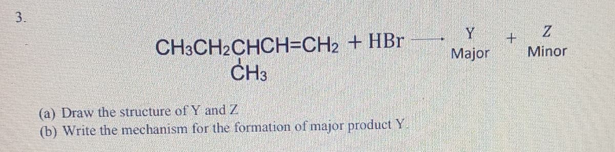 Y
CH3CH2CHCH=CH2 + HBr
CH3
Major
Minor
(a) Draw the structure ofY and Z
(b) Write the mechanism for the formation of major product Y.
