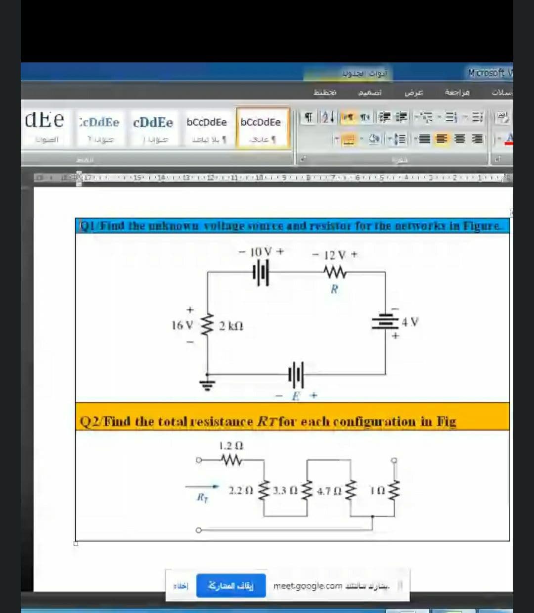 Microsoft W
تصقيت
عرض
dEe :cDdEe cDdEe bccDdEe
,示,ヨ-三|
bCcDdEe
Ligll
看
6.1SII AIJ I2I 1 LL
QU'Find the ueknown voltage source and resistar for Ihe networky in Figure
- 10V+
- 12 V +
R
16 V 2 kfl
三4V
Q2 Find the total resistance RTfor each configuration in Fig
1.20
2.2n1.30 4.70 ing
R7
Laal J
meet.google.com .
