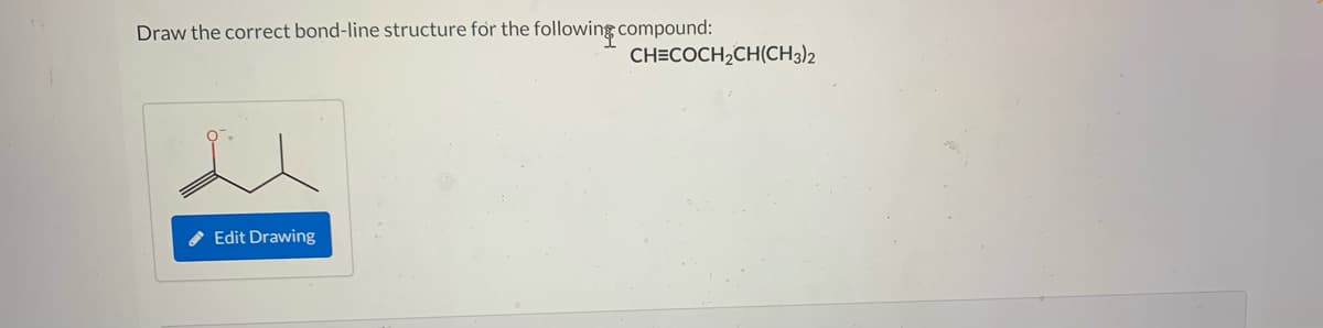 Draw the correct bond-line structure for the following compound:
CH=COCH,CH(CH3)2
Edit Drawing
