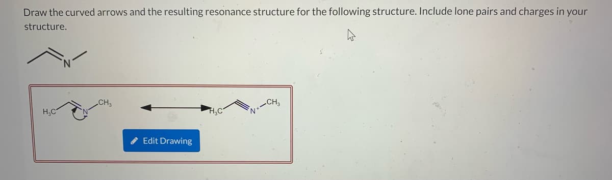 Draw the curved arrows and the resulting resonance structure for the following structure. Include lone pairs and charges in your
structure.
CH
CH3
N.
H.C
H.C
Edit Drawing
