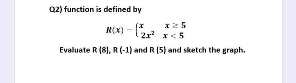 Q2) function is defined by
x2 5
R(x) = {*
x)
2x2 x < 5
Evaluate R (8), R (-1) and R (5) and sketch the graph.
