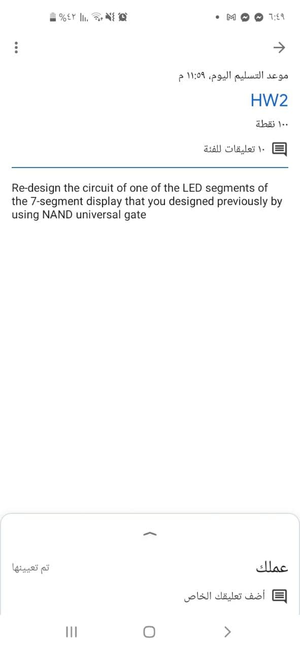 M
7:19
موعد التسليم اليوم، ۱:۵9 ۱ م
HW2
۰ ۱۰ نقطة
۱۰ تعليقات ل لفئة
Re-design the circuit of one of the LED segments of
the 7-segment display that you designed previously by
using NAND universal gate
تم تعی ينها
عملك
أضف تعليقك الخاص
II
>
