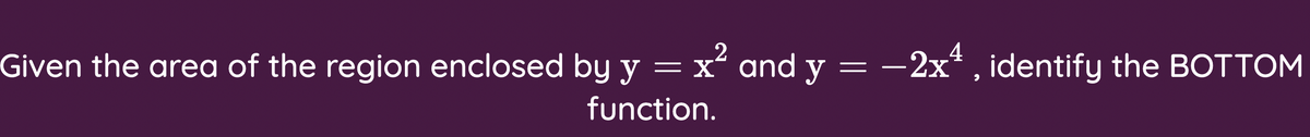 Given the area of the region enclosed by y
= x and y
x²
–2x* , identify the BOTTOM
4
=
function.

