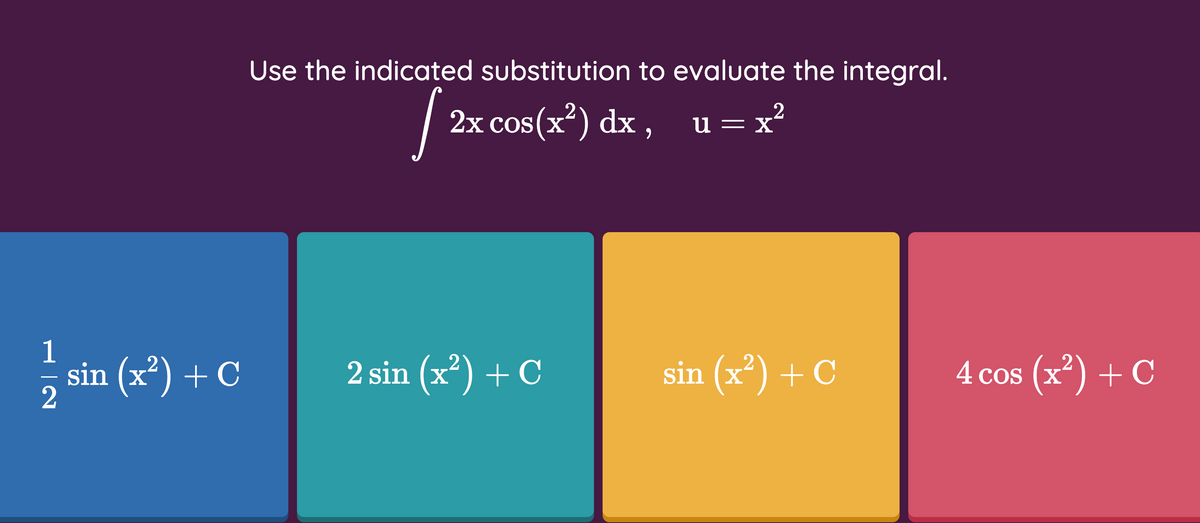 Use the indicated substitution to evaluate the integral.
| 2x cos(x?) dx ,
.2
u = x'
sin (x*) + C
1
.2
2 sin (x) + C
sin (x) + C
4 cos (x) + C
