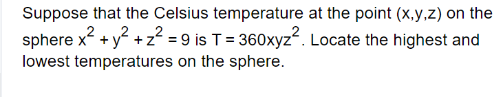 Suppose that the Celsius temperature at the point (x,y,z) on the
2 2 2
sphere x² + y² + z² = 9 is T = 360xyz². Locate the highest and
lowest temperatures on the sphere.