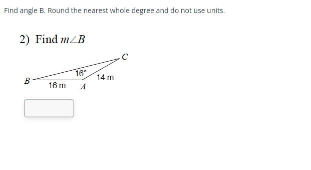 Find angle B. Round the nearest whole degree and do not use units.
2) Find m/B
B
16 m
16°
A
14 m