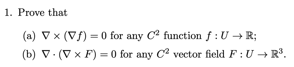 1. Prove that
(a) ▼ × (Vƒ) = 0 for any C² function f : U → R;
(b) V. (V x F) = 0 for any C² vector field F: U → R³.