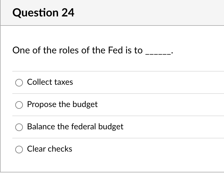 Question 24
One of the roles of the Fed is to _
Collect taxes
Propose the budget
Balance the federal budget
Clear checks

