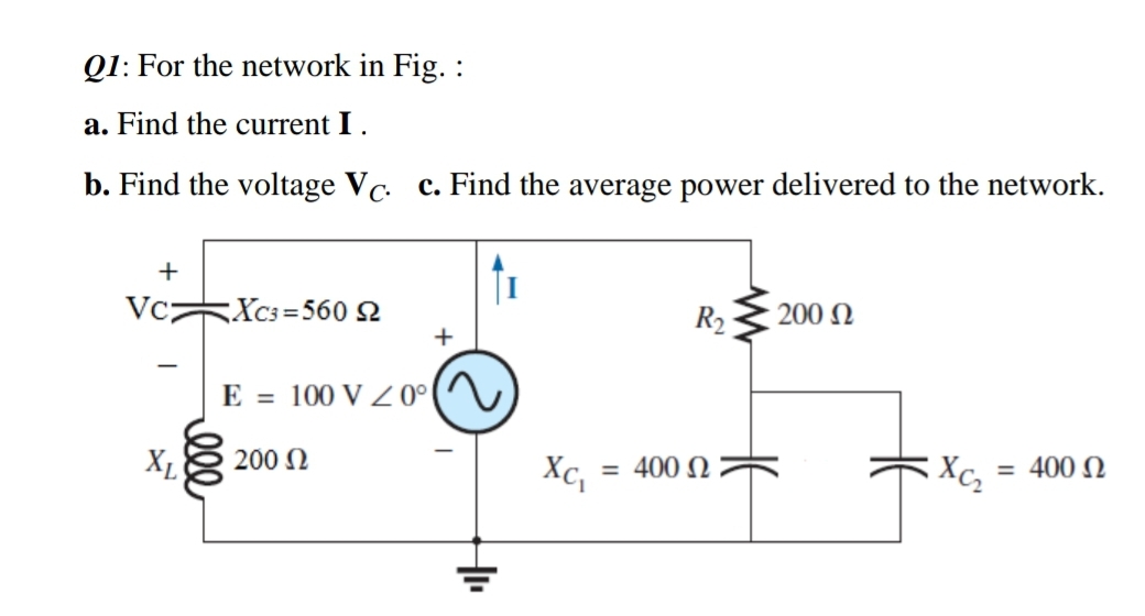 Q1: For the network in Fig. :
a. Find the current I .
b. Find the voltage Vc. c. Find the average power delivered to the network.
+
Vcz
;Xc3=560 N
R2
200 N
+
E = 100 V Z 0°(^^
XL
200 N
Xc,
= 400 N
= 400 N
