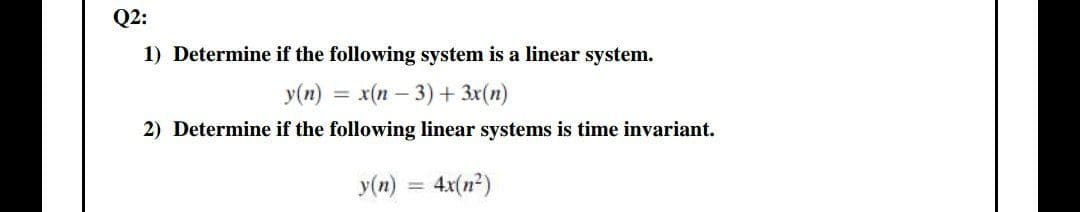 Q2:
1) Determine if the following system is a linear system.
y(n) :
= x(n – 3) + 3x(n)
2) Determine if the following linear systems is time invariant.
y(n)
4x(n²)
