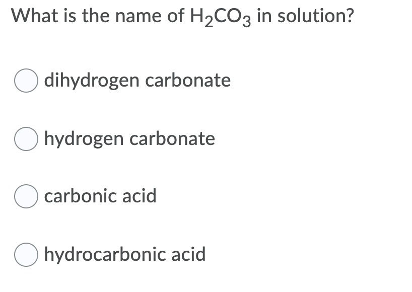 What is the name of H2CO3 in solution?
dihydrogen carbonate
hydrogen carbonate
O carbonic acid
O hydrocarbonic acid
