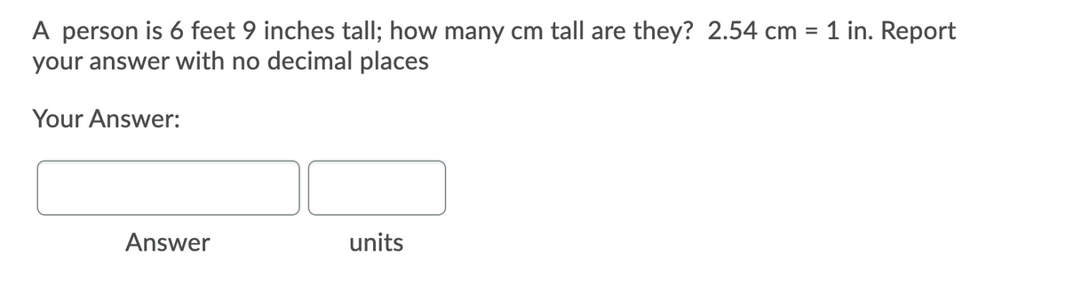 A person is 6 feet 9 inches tall; how many cm tall are they? 2.54 cm = 1 in. Report
your answer with no decimal places
Your Answer:
Answer
units
