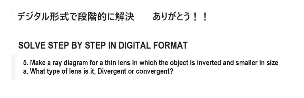 デジタル形式で段階的に解決
ありがとう!!
SOLVE STEP BY STEP IN DIGITAL FORMAT
5. Make a ray diagram for a thin lens in which the object is inverted and smaller in size
a. What type of lens is it, Divergent or convergent?