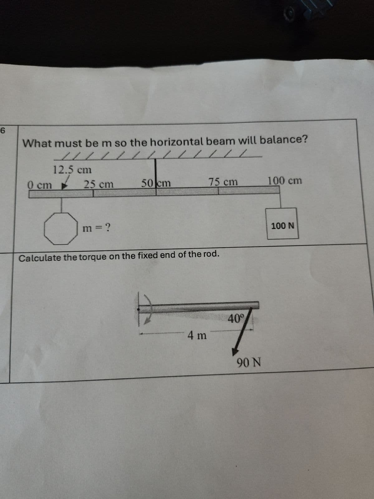 6
What must be m so the horizontal beam will balance?
LLL
12.5 cm
0 cm
25 cm
50 cm
75 cm
100 cm
m = ?
Calculate the torque on the fixed end of the rod.
4 m
40°
7
90 N
100 N