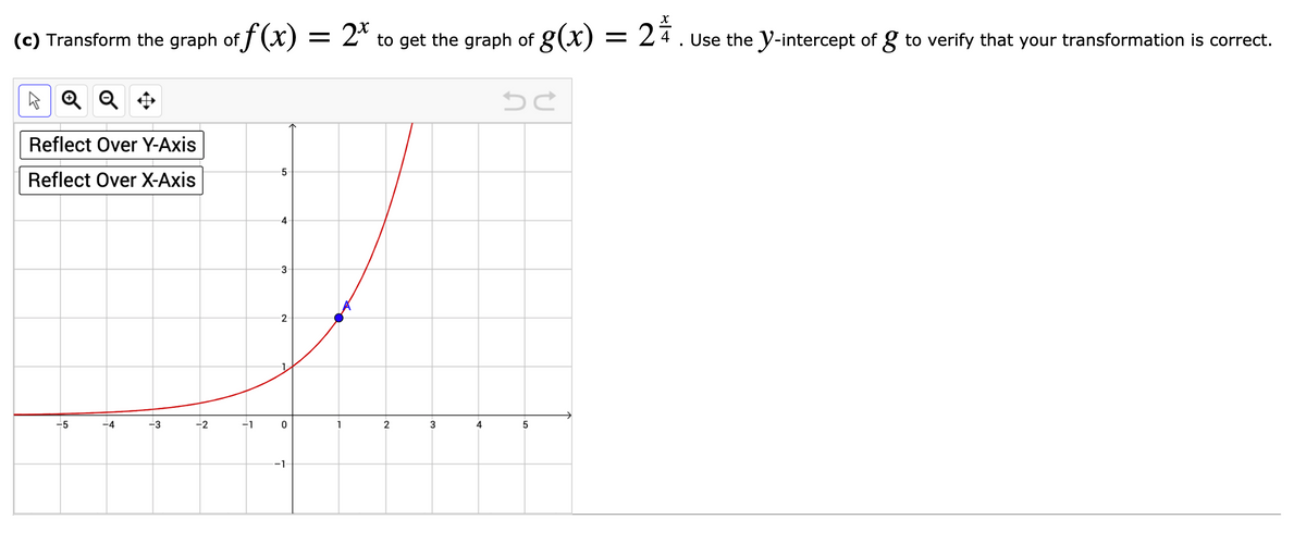 (c) Transform the graph of f (X) = 2ª to get the graph of g(x)
= 2 4 . Use the y-intercept of g to verify that your transformation is correct.
A Q Q +
Reflect Over Y-Axis
5-
Reflect Over X-Axis
-4
3
-5
-4
-3
-2
-1
1
2
4
-1
3.
2.
