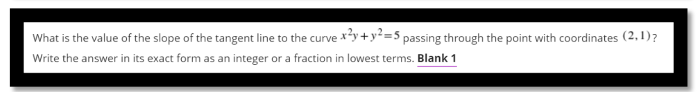 What is the value of the slope of the tangent line to the curve *y+y<=5 passing through the point with coordinates (2,1)?
Write the answer in its exact form as an integer or a fraction in lowest terms. Blank 1
