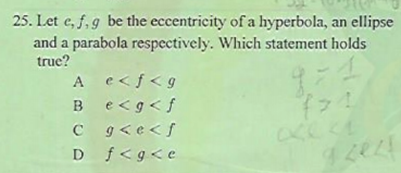 25. Let e, f, g be the eccentricity ofa hyperbola, an ellipse
and a parabola respectively. Which statement holds
true?
A e<f<g
e<g<f
C g<e<f
D f<g<e
