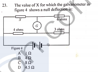 The value of X for which the galvanometer in
figure 4 shows a null deflection is:
23.
6 ohms
G
4 ohms
3 ohms
Figure 4
A 12
B 42
C 82
D 4.5 2
