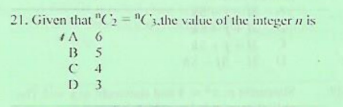 21. Given that "(: = "C'3,the value of the integer n is
5
B
C 4
D 3
