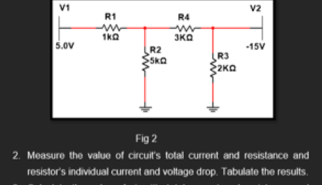 V1
v2
R1
R4
1ka
3KO
5.0v
-15V
R2
Ska
R3
Fig 2
2. Measure the value of circuit's total current and resistance and
resistor's individual current and voltage drop. Tabulate the results.
